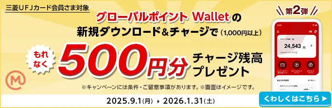 第2弾 三菱ＵＦＪカード会員さま対象 グローバルポイント Walletの新規ダウンロード&チャージで（1,000円以上）もれなく500円分チャージ残高プレゼント ※キャンペーンには条件・ご留意事項があります。 ※画面はイメージです。 2025.9.1（月）→2026.1.31（土） くわしくはこちら