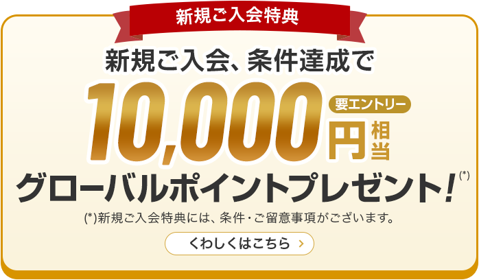 新規ご入会特典 新規ご入会、条件達成で10,000円グローバルポイントプレゼント！（*） （*）新規ご入会特典には、条件·ご留意事項がございます。くわしくはこちら 要エントリー