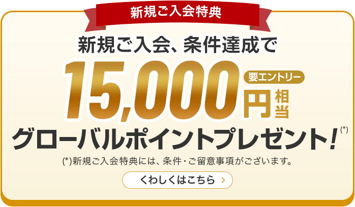 新規ご入会特典 新規ご入会、条件達成で15,000円グローバルポイントプレゼント！（*）新規ご入会特典には、条件·ご留意事項がございます。くわしくはこちら 要エントリー