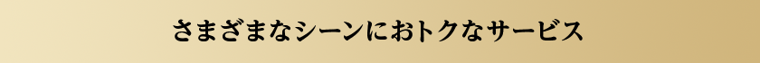 さまざまなシーンにおトクなサービス