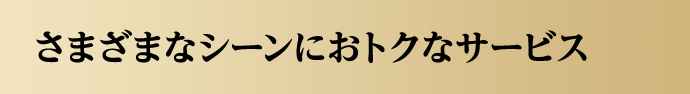 さまざまなシーンにおトクなサービス