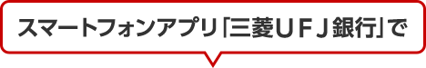 スマートフォンアプリ「三菱ＵＦＪ銀行」で