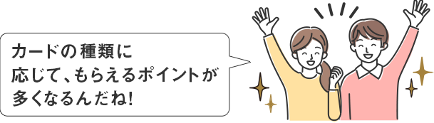 カードの種類に応じて、もらえるポイントが多くなるんだね!