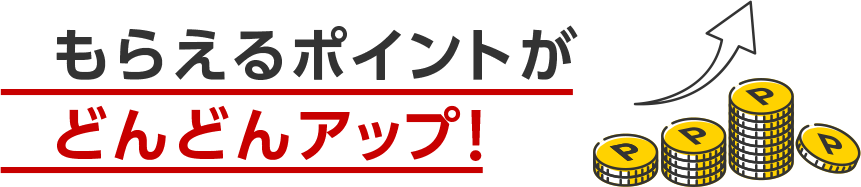 もらえるポイントがどんどんアップ!
