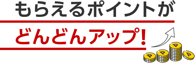もらえるポイントがどんどんアップ!
