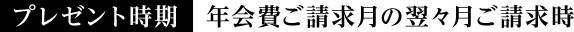 プレゼント時期 年会費ご請求月の翌々月ご請求時