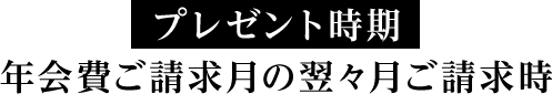 プレゼント時期 年会費ご請求月の翌々月ご請求時