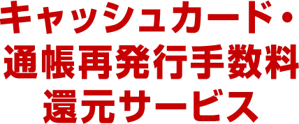 キャッシュカード・通帳再発行手数料還元サービス