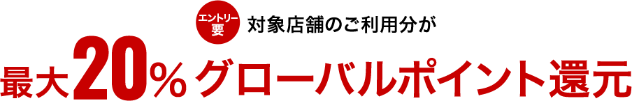 エントリー要 対象店舗のご利用分が最大20%グローバルポイント還元
