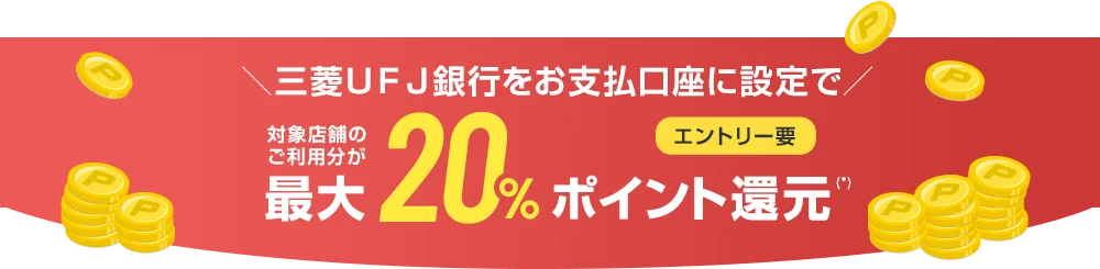 ＼三菱ＵＦＪ銀行をお支払口座に設定で／ 対象店舗のご利用分が最大20%ポイント還元(*) エントリー要