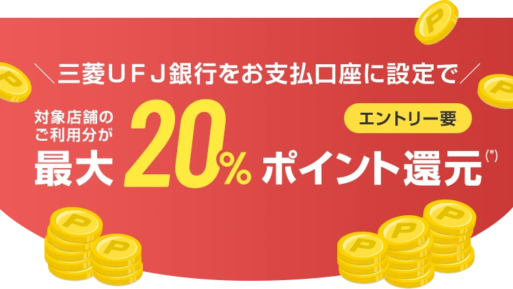 ＼三菱ＵＦＪ銀行をお支払口座に設定で／ 対象店舗のご利用分が最大20%ポイント還元(*) エントリー要