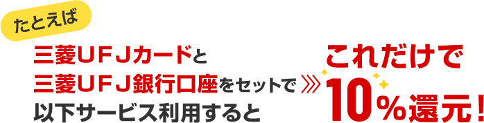 たとえば 三菱ＵＦＪカードと三菱ＵＦＪ銀行口座をセットで以下サービス利用するとこれだけで10％還元！