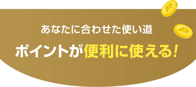 あなたに合わせた使い道ポイントが便利に使える！