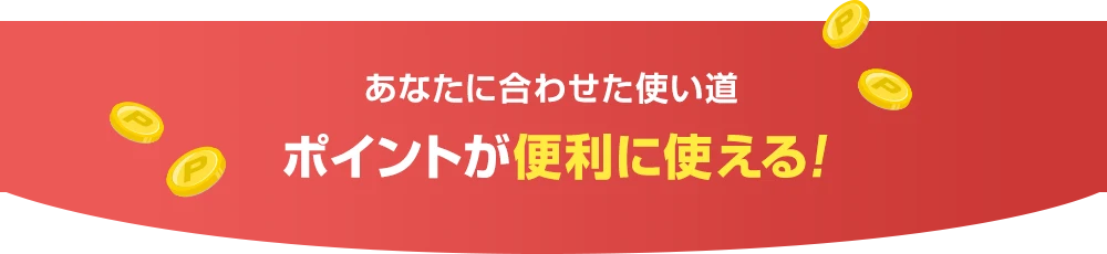あなたに合わせた使い道ポイントが便利に使える！