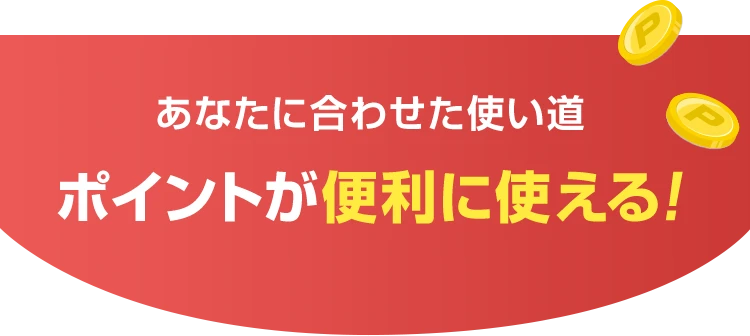 あなたに合わせた使い道ポイントが便利に使える！