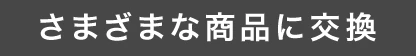 さまざまな商品に交換