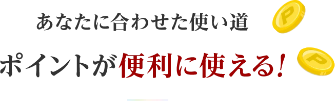 あなたに合わせた使い道ポイントが便利に使える！