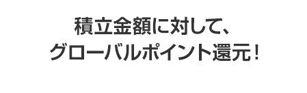 積立金額に対して、グローバルポイント還元！
