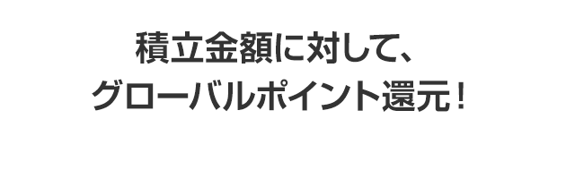 積立金額に対して、グローバルポイント還元！