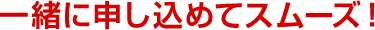 一緒に申し込めてスムーズ！
