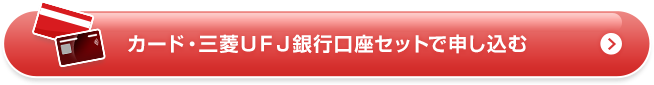 カード・三菱ＵＦＪ銀行口座セットで申し込む