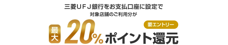 三菱ＵＦＪ銀行をお支払口座に設定で対象店舗のご利用分が最大20%ポイント還元 要エントリー
