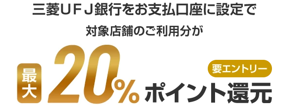 三菱ＵＦＪ銀行をお支払口座に設定で対象店舗のご利用分が最大20%ポイント還元 要エントリー
