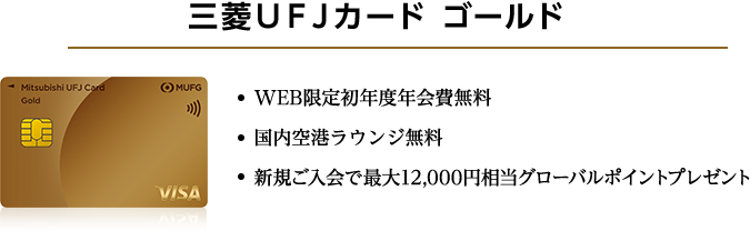 三菱ＵＦＪカード ゴールド ・WEB限定初年度年会費無料 ・国内空港ラウンジ無料 ・新規ご入会で最大12,000円相当グローバルポイントプレゼント