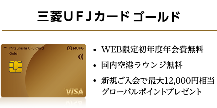 三菱ＵＦＪカード ゴールド ・WEB限定初年度年会費無料 ・国内空港ラウンジ無料 ・新規ご入会で最大12,000円相当グローバルポイントプレゼント