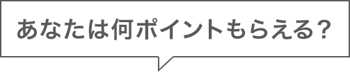 あなたは何ポイントもらえる？