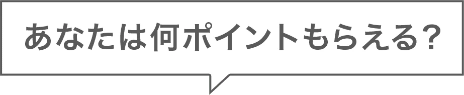 あなたは何ポイントもらえる？