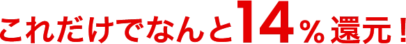 これだけでなんと14%還元!