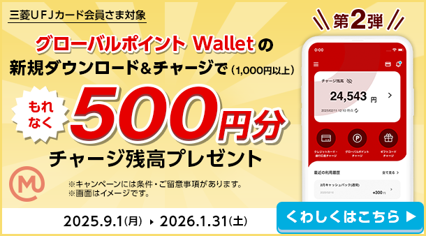 三菱ＵＦＪカード会員さま対象 第2弾 グローバルポイント Walletの新規ダウンロード＆チャージで（1,000円以上）もれなく500円分チャージ残高プレゼント ※キャンペーンには条件・ご留意事項があります。※画面はイメージです。 2025.9.1(月)→2026.1.31(土) くわしくはこちら