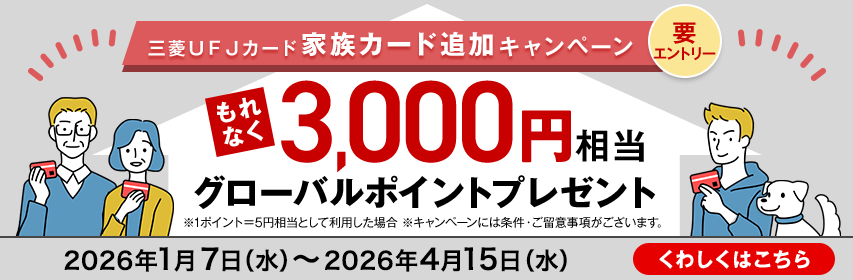 三菱ＵＦＪカード 家族カード追加キャンペーン 要エントリー もれなく3,000円相当グローバルポイントプレゼント ※1ポイント＝5円相当として利用した場合 ※キャンペーンには条件・ご留意事項がございます。 2026年1月7日（水）～2026年4月15日（水） くわしくはこちら