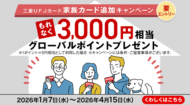 三菱ＵＦＪカード 家族カード追加キャンペーン 要エントリー もれなく3,000円相当グローバルポイントプレゼント ※1ポイント＝5円相当として利用した場合 ※キャンペーンには条件・ご留意事項がございます。 2026年1月7日（水）～2026年4月15日（水） くわしくはこちら