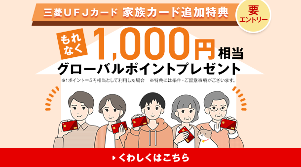 要エントリー 三菱ＵＦＪカード 家族カード追加特典 もれなく1,000円相当グローバルポイントプレゼント ※1ポイント＝5円相当として利用した場合 ※特典には条件・ご留意事項がございます。 くわしくはこちら