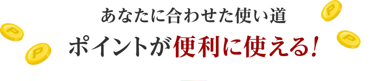 あなたに合わせた使い道ポイントが便利に使える！