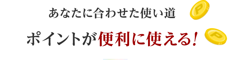 あなたに合わせた使い道ポイントが便利に使える！