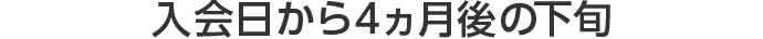 入会日から4ヵ月後の下旬