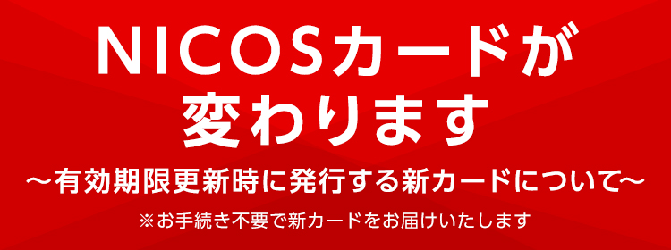 NICOSカードが変わります ～有効期限更新時に発行する新カードについて～ ※お手続き不要で新カードをお届けいたします