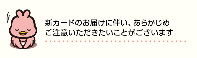 新カードのお届けに伴い、あらかじめご注意いただきたいことがございます