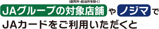 JAグループの対象店舗（直売所・給油所を除く）やノジマでJAカードをご利用いただくと