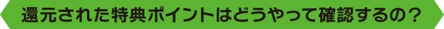 還元された特典ポイントはどうやって確認するの？