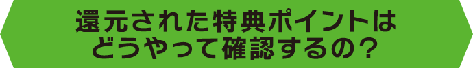 還元された特典ポイントはどうやって確認するの？