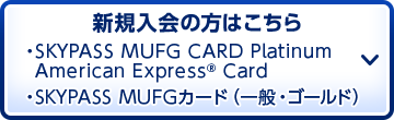 新規入会の方はこちら ・SKYPASS MUFG CARD Platinum American Express&reg; Card ・SKYPASS MUFGカード（一般・ゴールド）