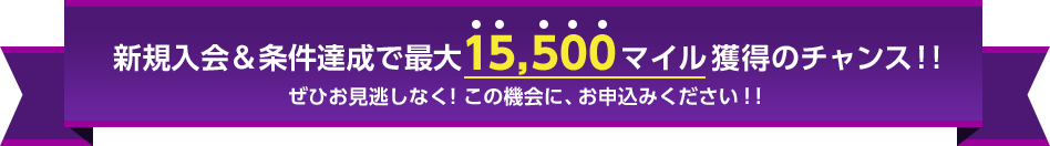 新規入会&条件達成で最大15,500マイル獲得のチャンス！! ぜひお見逃しなく！この機会に、お申込みください！！