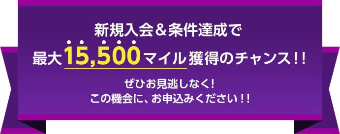 新規入会&条件達成で最大15,500マイル獲得のチャンス！! ぜひお見逃しなく！この機会に、お申込みください！！