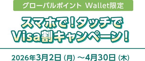 グローバルポイント Wallet限定 スマホで！タッチでVisa割キャンペーン！ 2026年3月2日（月）～4月30日（木）