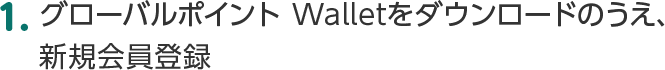 1.グローバルポイント Walletをダウンロードのうえ、新規会員登録