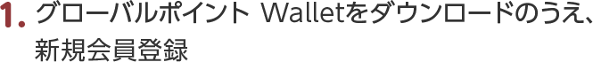 1.グローバルポイント Walletをダウンロードのうえ、新規会員登録